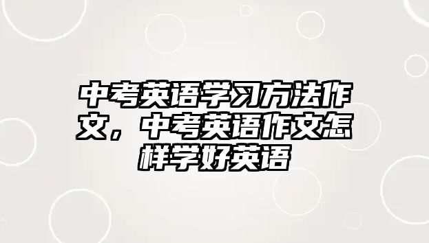 中考英語(yǔ)學(xué)習(xí)方法作文，中考英語(yǔ)作文怎樣學(xué)好英語(yǔ)