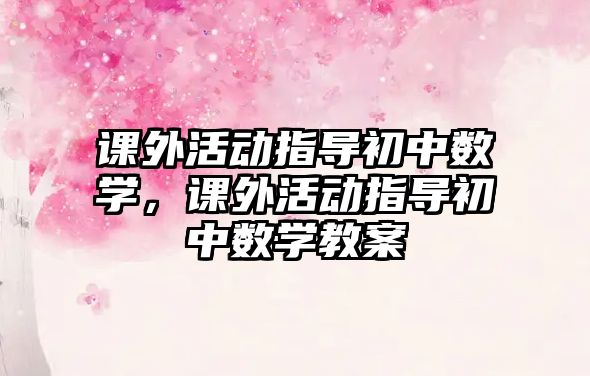 課外活動指導初中數(shù)學，課外活動指導初中數(shù)學教案