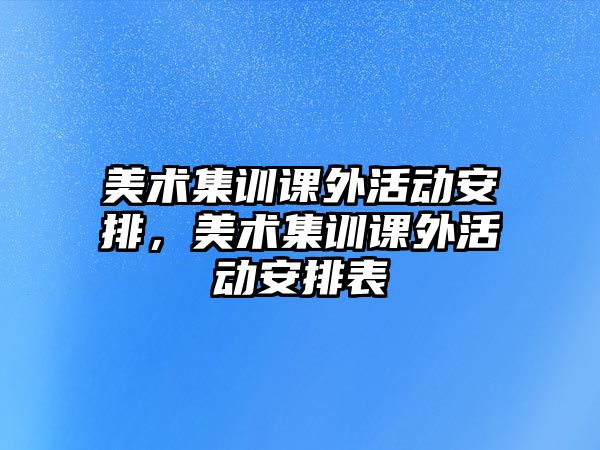 美術集訓課外活動安排，美術集訓課外活動安排表