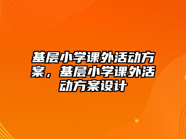 基層小學(xué)課外活動方案，基層小學(xué)課外活動方案設(shè)計(jì)