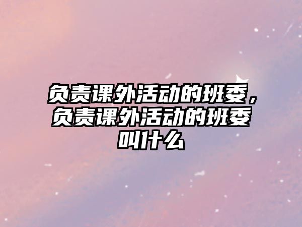 負(fù)責(zé)課外活動的班委，負(fù)責(zé)課外活動的班委叫什么