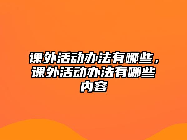 課外活動辦法有哪些，課外活動辦法有哪些內容