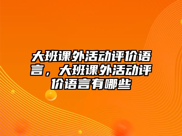 大班課外活動(dòng)評(píng)價(jià)語(yǔ)言，大班課外活動(dòng)評(píng)價(jià)語(yǔ)言有哪些