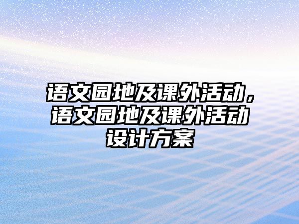 語(yǔ)文園地及課外活動(dòng)，語(yǔ)文園地及課外活動(dòng)設(shè)計(jì)方案