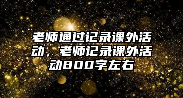 老師通過記錄課外活動(dòng)，老師記錄課外活動(dòng)800字左右