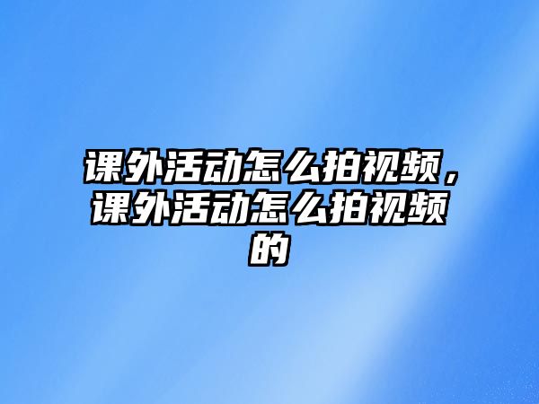 課外活動(dòng)怎么拍視頻，課外活動(dòng)怎么拍視頻的