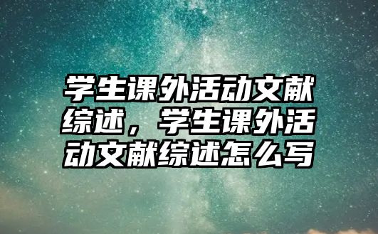 學(xué)生課外活動文獻(xiàn)綜述，學(xué)生課外活動文獻(xiàn)綜述怎么寫