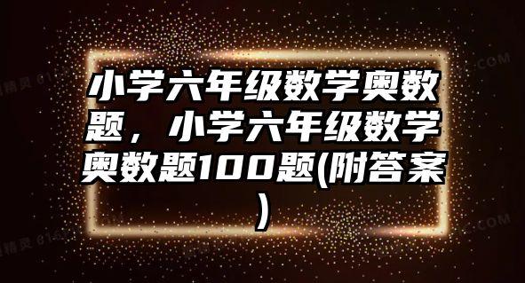 小學(xué)六年級(jí)數(shù)學(xué)奧數(shù)題，小學(xué)六年級(jí)數(shù)學(xué)奧數(shù)題100題(附答案)
