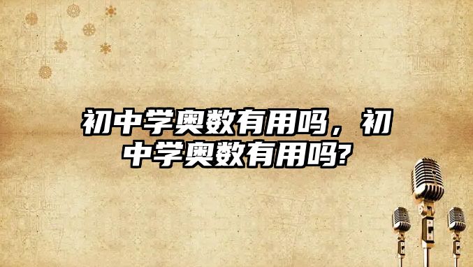 初中學(xué)奧數(shù)有用嗎，初中學(xué)奧數(shù)有用嗎?