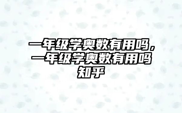 一年級學(xué)奧數(shù)有用嗎，一年級學(xué)奧數(shù)有用嗎知乎