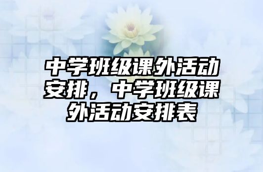 中學(xué)班級(jí)課外活動(dòng)安排，中學(xué)班級(jí)課外活動(dòng)安排表