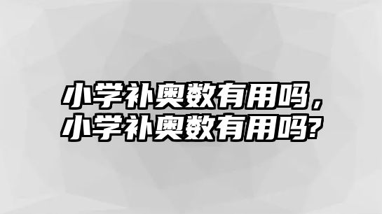 小學(xué)補(bǔ)奧數(shù)有用嗎，小學(xué)補(bǔ)奧數(shù)有用嗎?