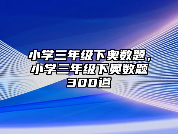 小學(xué)三年級(jí)下奧數(shù)題，小學(xué)三年級(jí)下奧數(shù)題300道