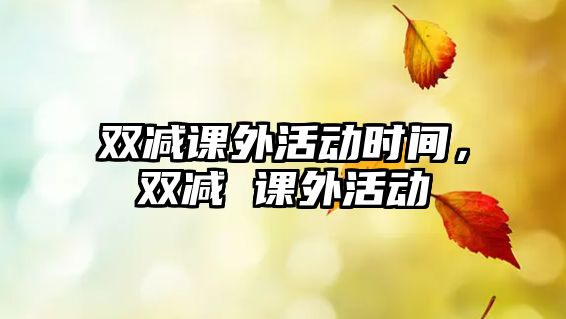 雙減課外活動時間，雙減 課外活動