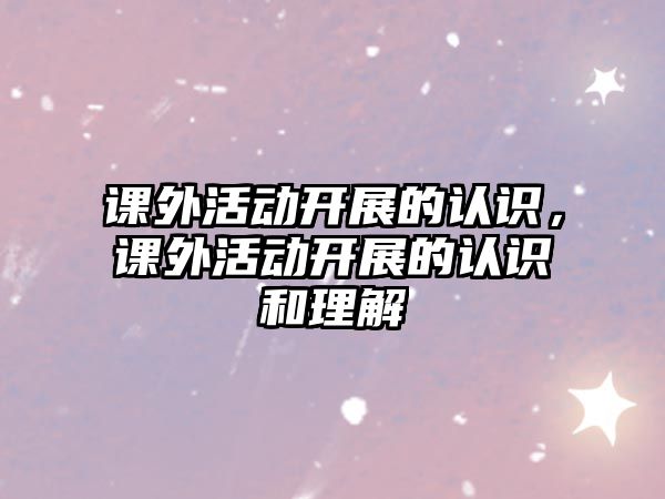 課外活動(dòng)開展的認(rèn)識(shí)，課外活動(dòng)開展的認(rèn)識(shí)和理解
