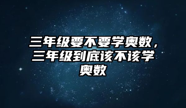 三年級(jí)要不要學(xué)奧數(shù)，三年級(jí)到底該不該學(xué)奧數(shù)