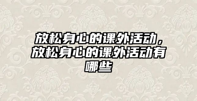 放松身心的課外活動(dòng)，放松身心的課外活動(dòng)有哪些