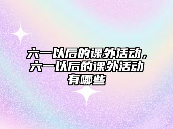 六一以后的課外活動(dòng)，六一以后的課外活動(dòng)有哪些