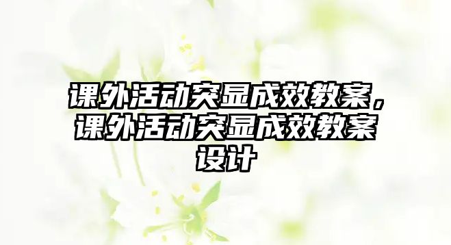 課外活動突顯成效教案，課外活動突顯成效教案設計