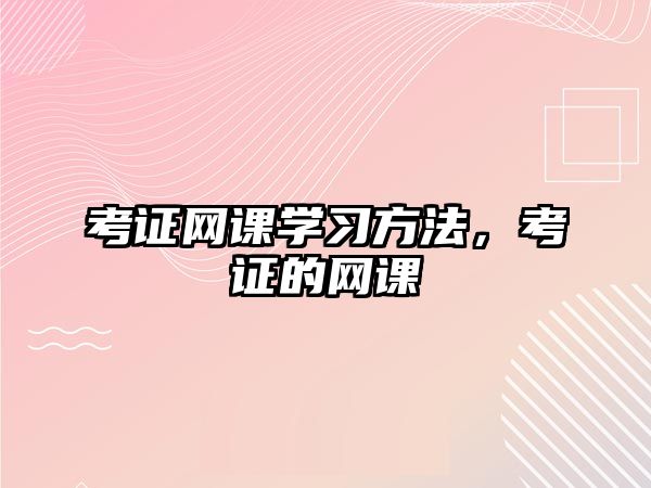 考證網(wǎng)課學(xué)習(xí)方法，考證的網(wǎng)課