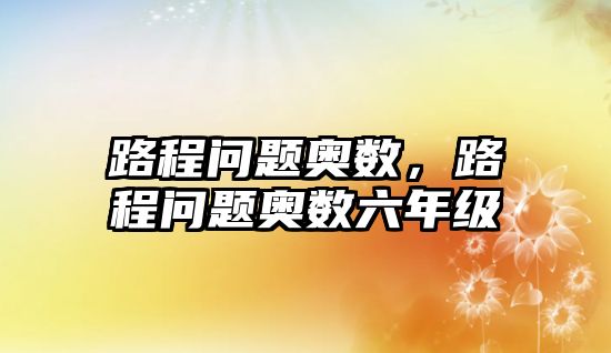 路程問題奧數(shù)，路程問題奧數(shù)六年級(jí)