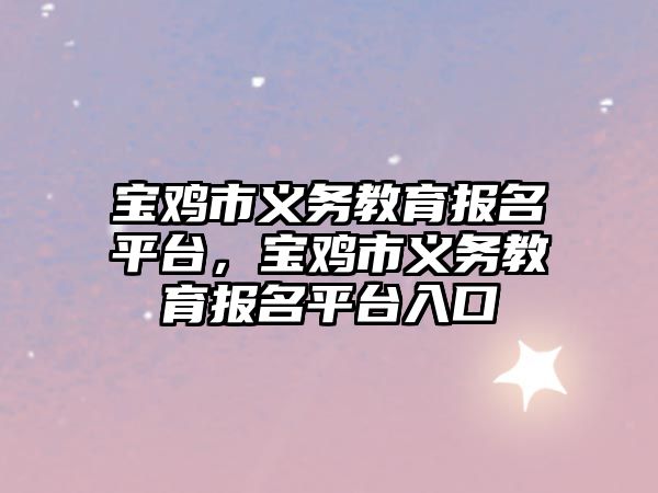 寶雞市義務(wù)教育報(bào)名平臺(tái)，寶雞市義務(wù)教育報(bào)名平臺(tái)入口