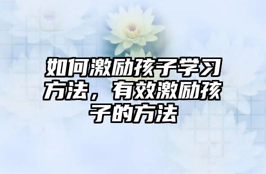 如何激勵(lì)孩子學(xué)習(xí)方法，有效激勵(lì)孩子的方法