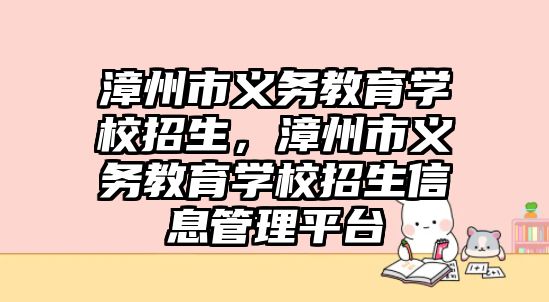 漳州市義務(wù)教育學(xué)校招生，漳州市義務(wù)教育學(xué)校招生信息管理平臺(tái)
