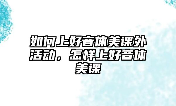 如何上好音體美課外活動，怎樣上好音體美課