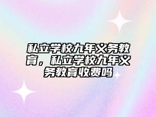 私立學(xué)校九年義務(wù)教育，私立學(xué)校九年義務(wù)教育收費嗎