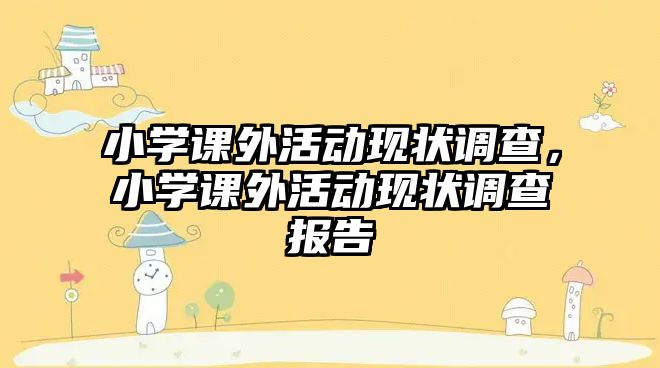 小學(xué)課外活動(dòng)現(xiàn)狀調(diào)查，小學(xué)課外活動(dòng)現(xiàn)狀調(diào)查報(bào)告