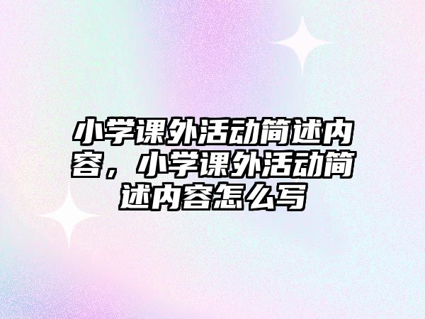 小學(xué)課外活動(dòng)簡(jiǎn)述內(nèi)容，小學(xué)課外活動(dòng)簡(jiǎn)述內(nèi)容怎么寫(xiě)