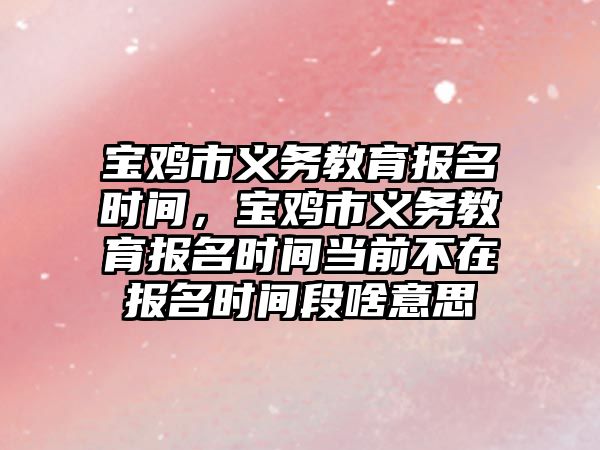 寶雞市義務(wù)教育報(bào)名時(shí)間，寶雞市義務(wù)教育報(bào)名時(shí)間當(dāng)前不在報(bào)名時(shí)間段啥意思