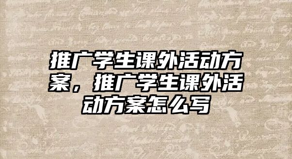 推廣學(xué)生課外活動(dòng)方案，推廣學(xué)生課外活動(dòng)方案怎么寫(xiě)