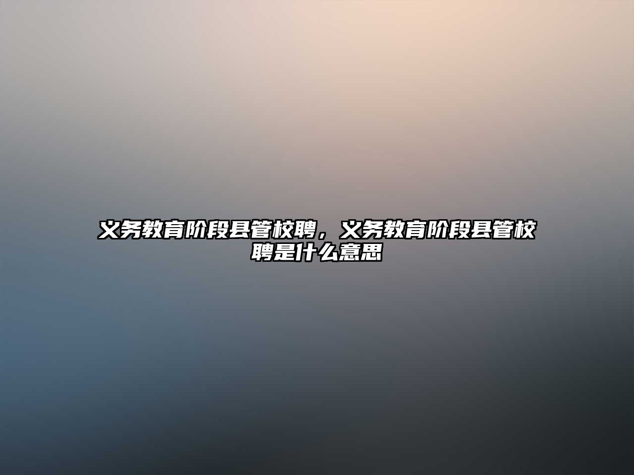 義務(wù)教育階段縣管校聘，義務(wù)教育階段縣管校聘是什么意思