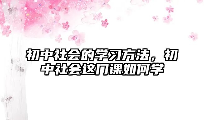 初中社會的學習方法，初中社會這門課如何學