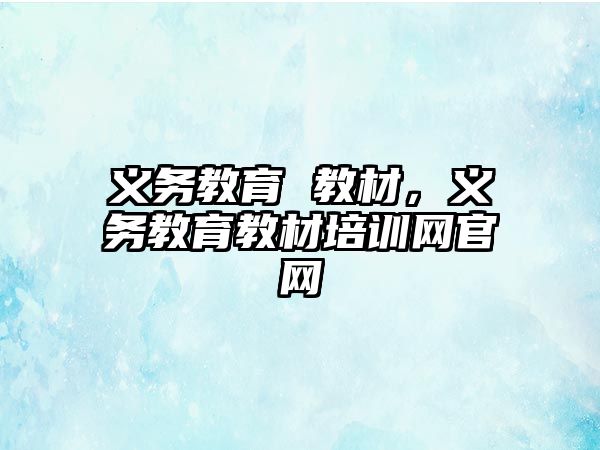 義務(wù)教育 教材，義務(wù)教育教材培訓(xùn)網(wǎng)官網(wǎng)