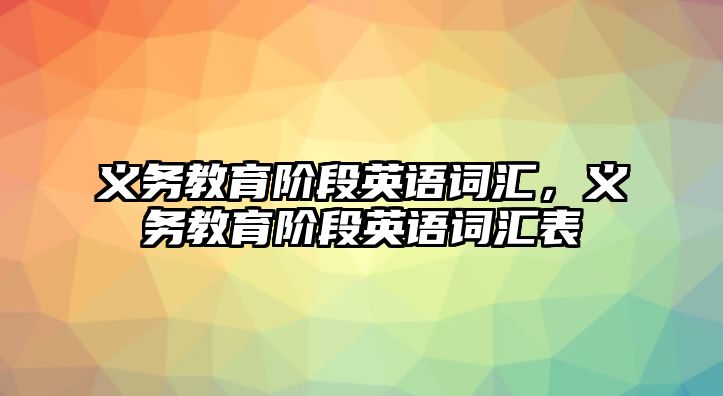 義務(wù)教育階段英語詞匯，義務(wù)教育階段英語詞匯表