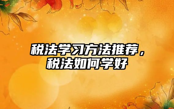 稅法學(xué)習(xí)方法推薦，稅法如何學(xué)好