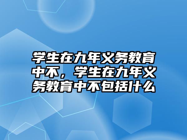學(xué)生在九年義務(wù)教育中不，學(xué)生在九年義務(wù)教育中不包括什么