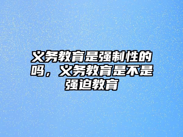 義務教育是強制性的嗎，義務教育是不是強迫教育