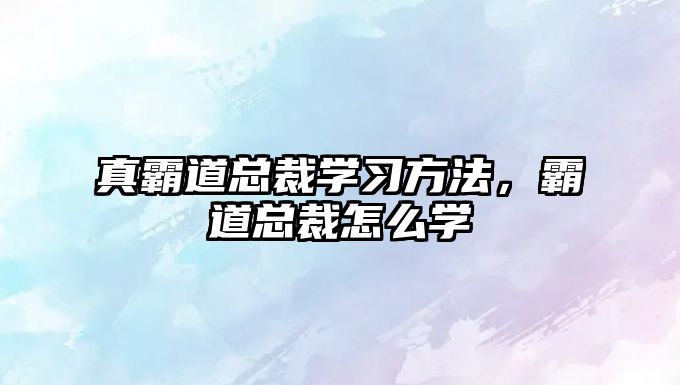 真霸道總裁學(xué)習(xí)方法，霸道總裁怎么學(xué)