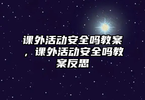 課外活動(dòng)安全嗎教案，課外活動(dòng)安全嗎教案反思