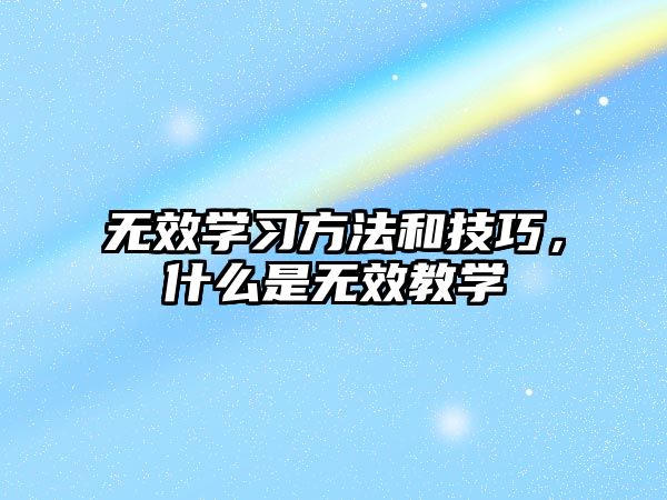 無效學(xué)習(xí)方法和技巧，什么是無效教學(xué)