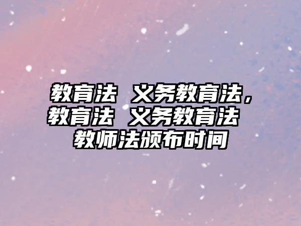 教育法 義務(wù)教育法，教育法 義務(wù)教育法 教師法頒布時(shí)間