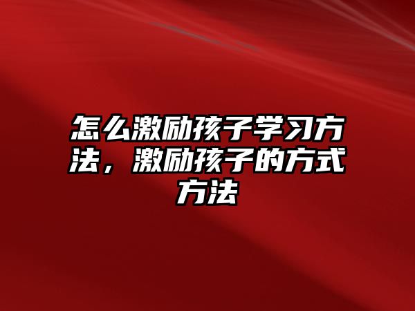 怎么激勵孩子學(xué)習(xí)方法，激勵孩子的方式方法