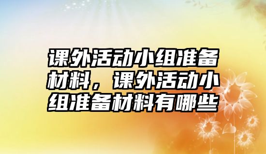 課外活動小組準備材料，課外活動小組準備材料有哪些