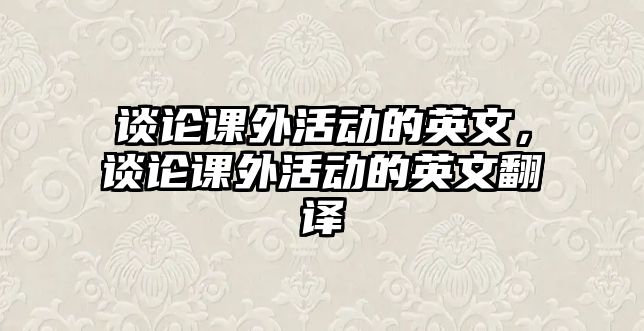 談?wù)撜n外活動(dòng)的英文，談?wù)撜n外活動(dòng)的英文翻譯