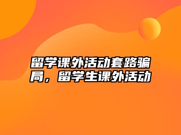 留學(xué)課外活動(dòng)套路騙局，留學(xué)生課外活動(dòng)