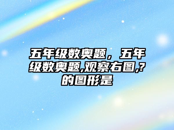 五年級數(shù)奧題，五年級數(shù)奧題,觀察右圖,?的圖形是